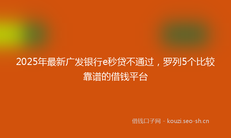 2025年最新广发银行e秒贷不通过，罗列5个比较靠谱的借钱平台