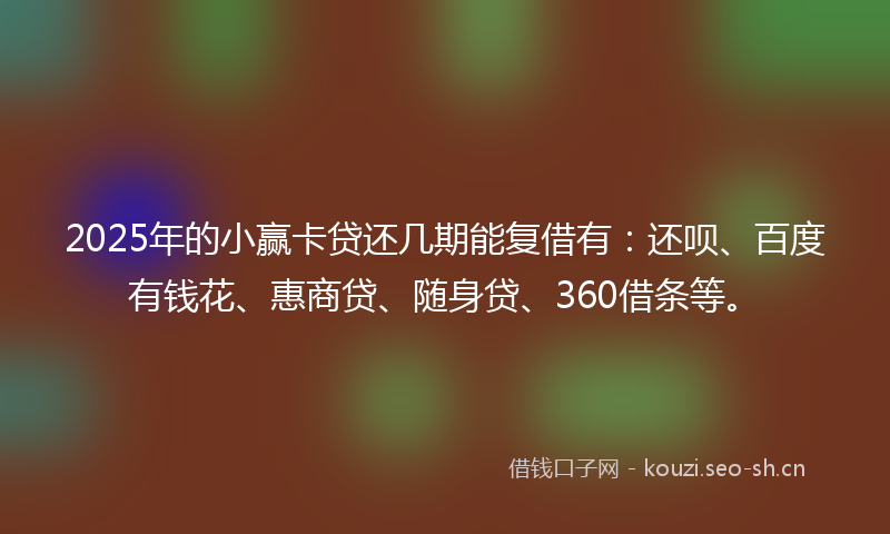 2025年的小赢卡贷还几期能复借有:还呗、百度有钱花、惠商贷、随身贷、360借条等。