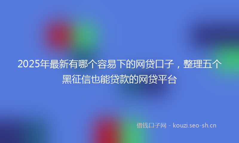 2025年最新有哪个容易下的网贷口子，整理五个黑征信也能贷款的网贷平台