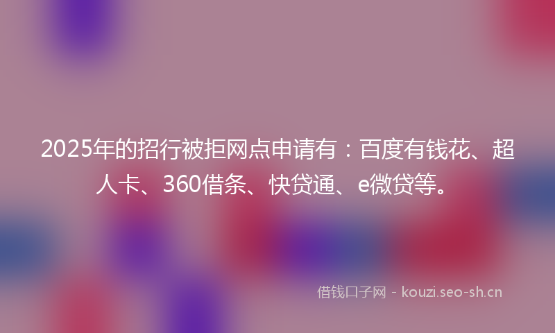 2025年的招行被拒网点申请有：百度有钱花、超人卡、360借条、快贷通、e微贷等。