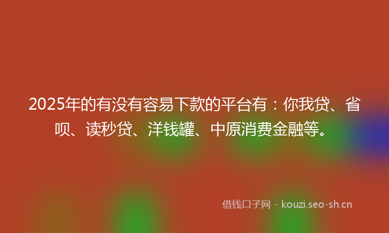 2025年的有没有容易下款的平台有：你我贷、省呗、读秒贷、洋钱罐、中原消费金融等。