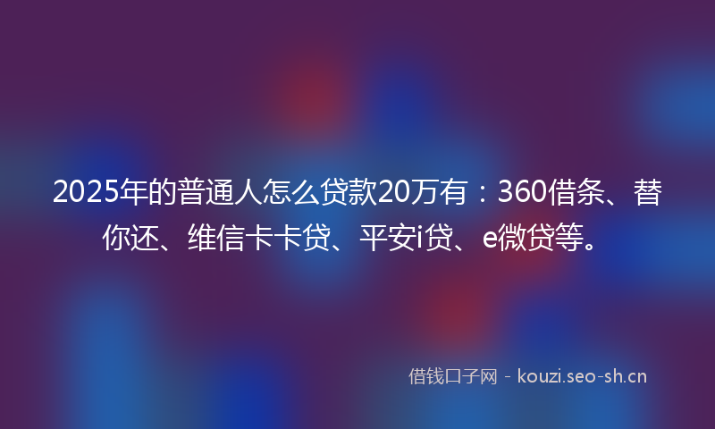 2025年的普通人怎么贷款20万有：360借条、替你还、维信卡卡贷、平安i贷、e微贷等。