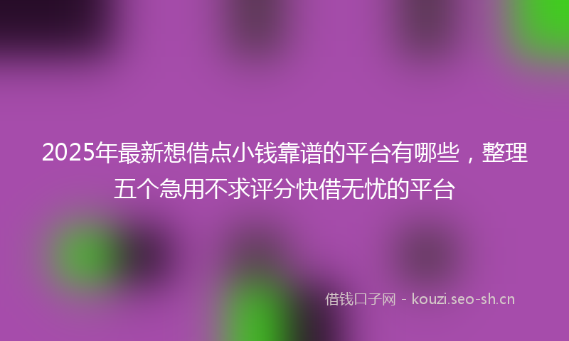 2025年最新想借点小钱靠谱的平台有哪些，整理五个急用不求评分快借无忧的平台