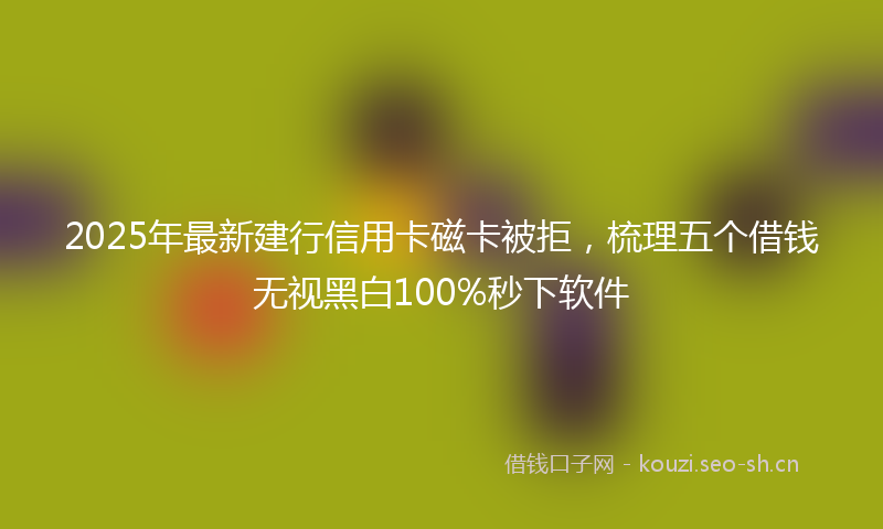 2025年最新建行信用卡磁卡被拒，梳理五个借钱无视黑白100%秒下软件