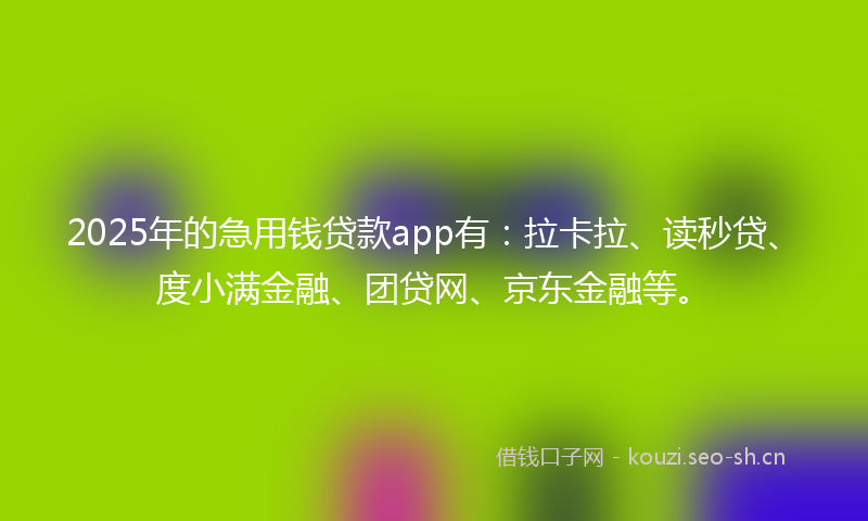 2025年的急用钱贷款app有：拉卡拉、读秒贷、度小满金融、团贷网、京东金融等。