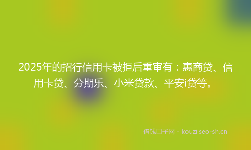 2025年的招行信用卡被拒后重审有：惠商贷、信用卡贷、分期乐、小米贷款、平安i贷等。