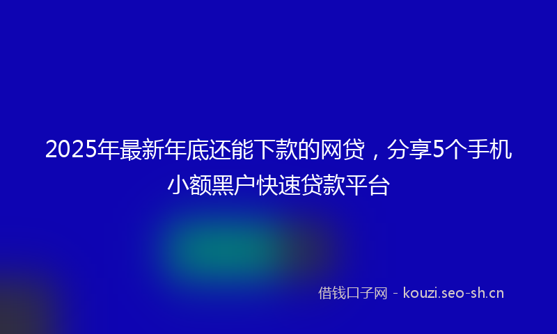 2025年最新年底还能下款的网贷，分享5个手机小额黑户快速贷款平台