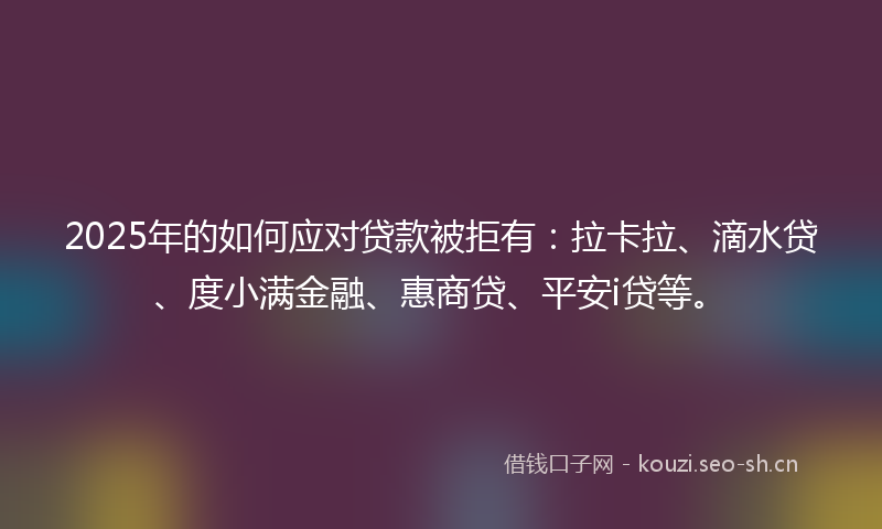 2025年的如何应对贷款被拒有：拉卡拉、滴水贷、度小满金融、惠商贷、平安i贷等。