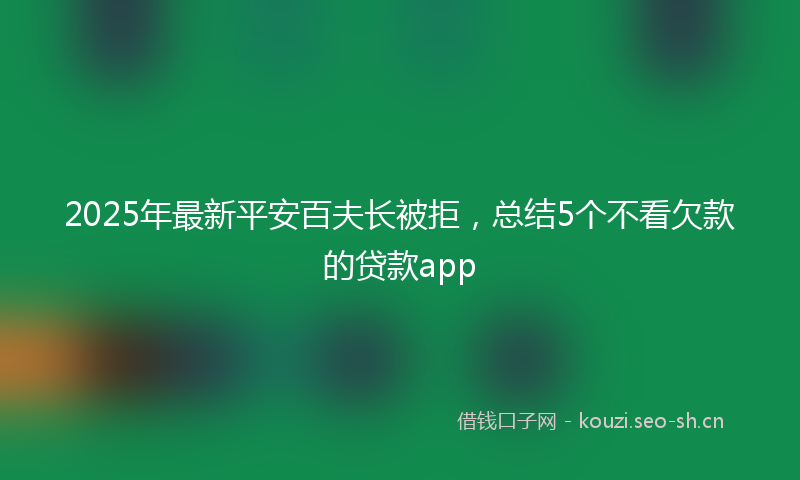 2025年最新平安百夫长被拒，总结5个不看欠款的贷款app
