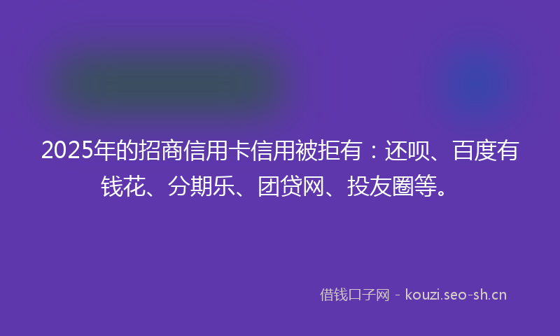 2025年的招商信用卡信用被拒有：还呗、百度有钱花、分期乐、团贷网、投友圈等。