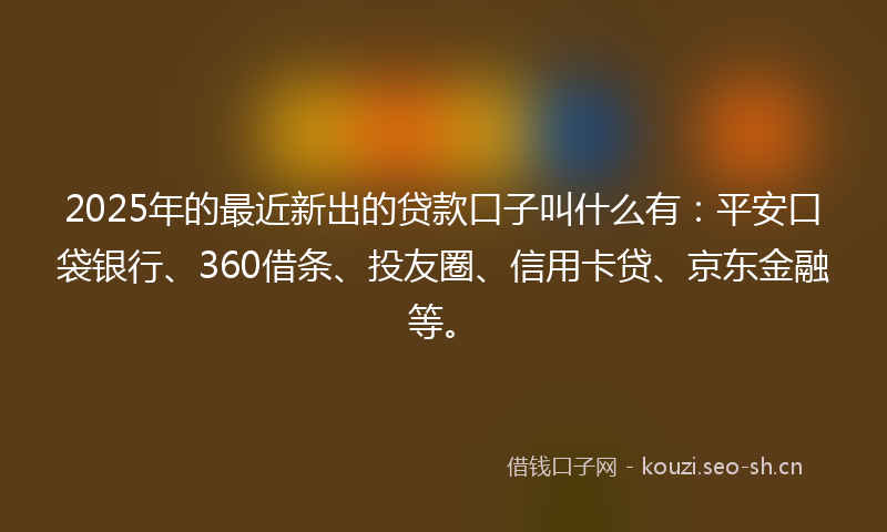 2025年的最近新出的贷款口子叫什么有：平安口袋银行、360借条、投友圈、信用卡贷、京东金融等。