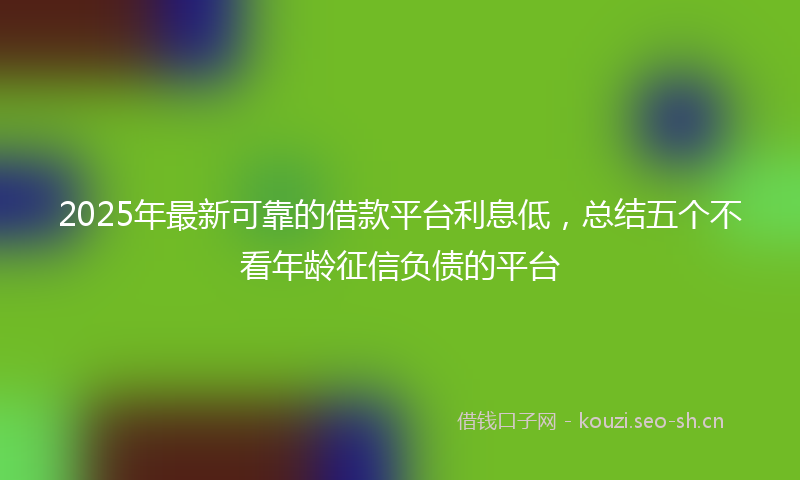 2025年最新可靠的借款平台利息低，总结五个不看年龄征信负债的平台