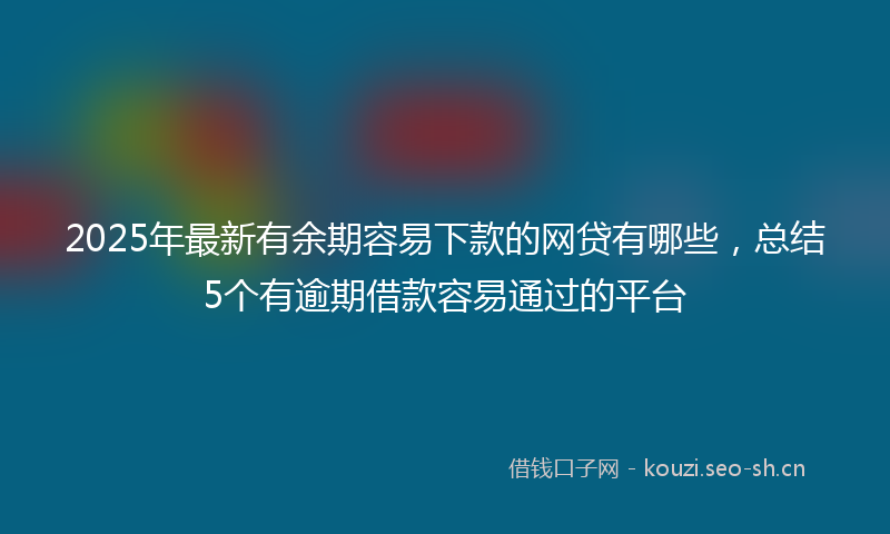 2025年最新有余期容易下款的网贷有哪些，总结5个有逾期借款容易通过的平台