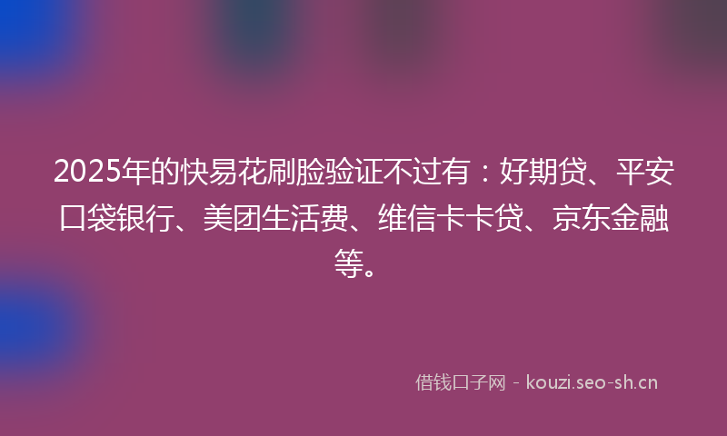 2025年的快易花刷脸验证不过有：好期贷、平安口袋银行、美团生活费、维信卡卡贷、京东金融等。