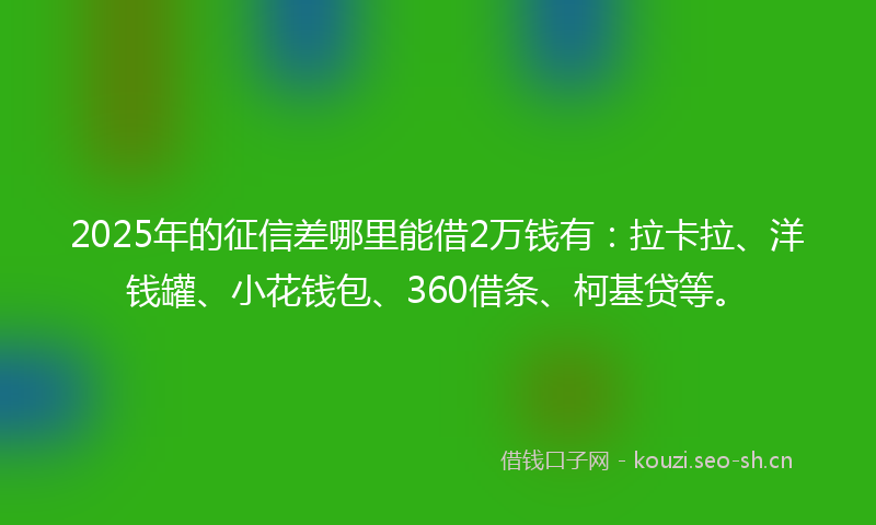 2025年的征信差哪里能借2万钱有：拉卡拉、洋钱罐、小花钱包、360借条、柯基贷等。