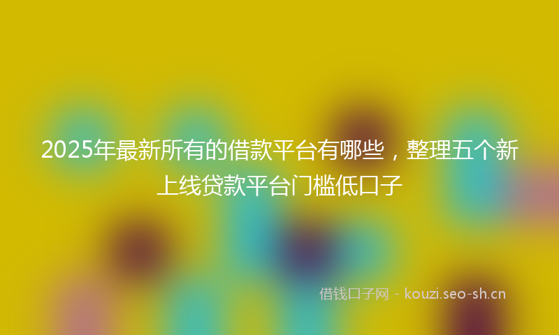 2025年最新所有的借款平台有哪些，整理五个新上线贷款平台门槛低口子