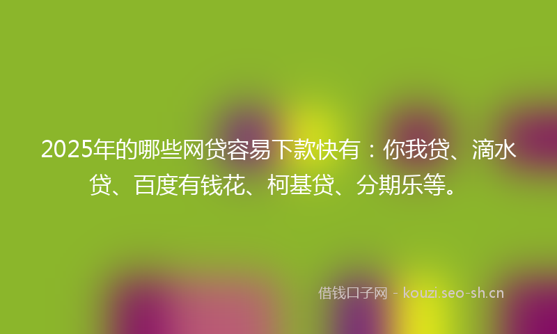2025年的哪些网贷容易下款快有：你我贷、滴水贷、百度有钱花、柯基贷、分期乐等。