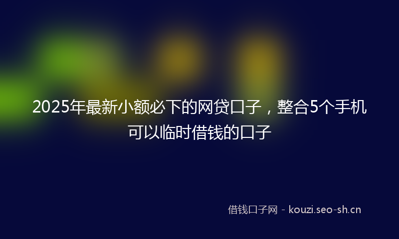 2025年最新小额必下的网贷口子，整合5个手机可以临时借钱的口子
