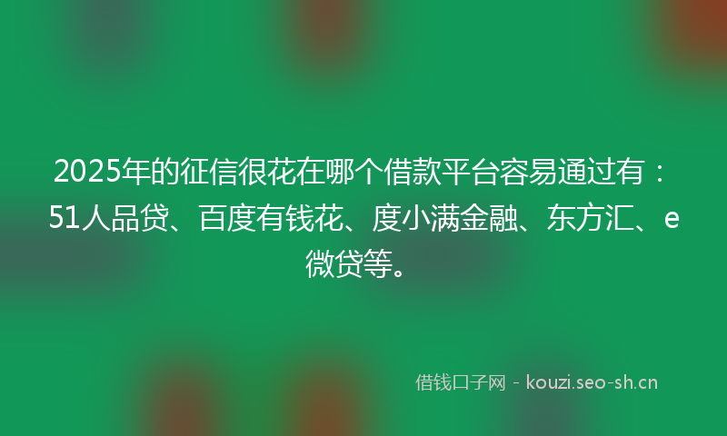2025年的征信很花在哪个借款平台容易通过有：51人品贷、百度有钱花、度小满金融、东方汇、e微贷等。