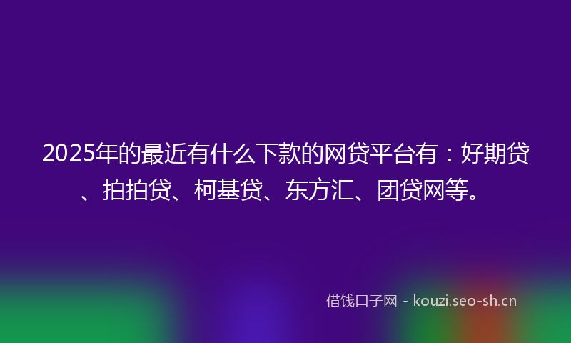 2025年的最近有什么下款的网贷平台有：好期贷、拍拍贷、柯基贷、东方汇、团贷网等。
