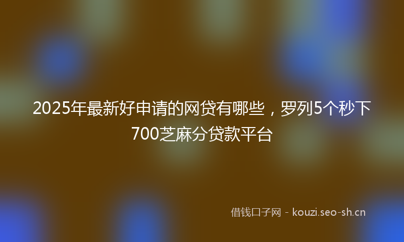 2025年最新好申请的网贷有哪些，罗列5个秒下700芝麻分贷款平台