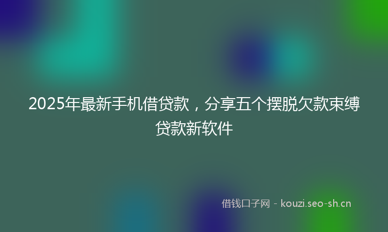 2025年最新手机借贷款，分享五个摆脱欠款束缚贷款新软件
