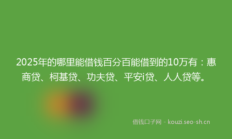 2025年的哪里能借钱百分百能借到的10万有：惠商贷、柯基贷、功夫贷、平安i贷、人人贷等。
