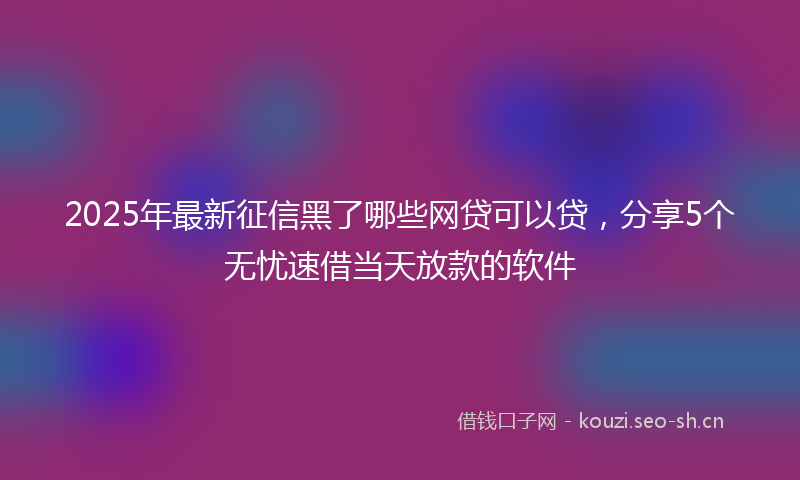 2025年最新征信黑了哪些网贷可以贷，分享5个无忧速借当天放款的软件