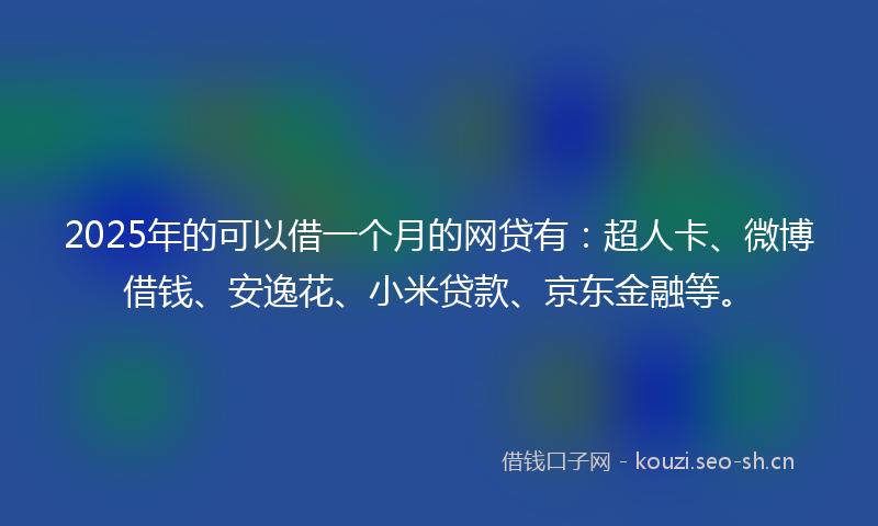 2025年的可以借一个月的网贷有：超人卡、微博借钱、安逸花、小米贷款、京东金融等。