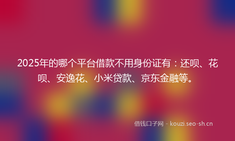 2025年的哪个平台借款不用身份证有：还呗、花呗、安逸花、小米贷款、京东金融等。