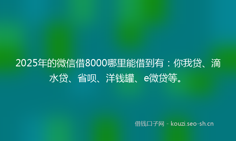 2025年的微信借8000哪里能借到有：你我贷、滴水贷、省呗、洋钱罐、e微贷等。