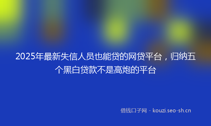 2025年最新失信人员也能贷的网贷平台,归纳五个黑白贷款不是高炮的平台