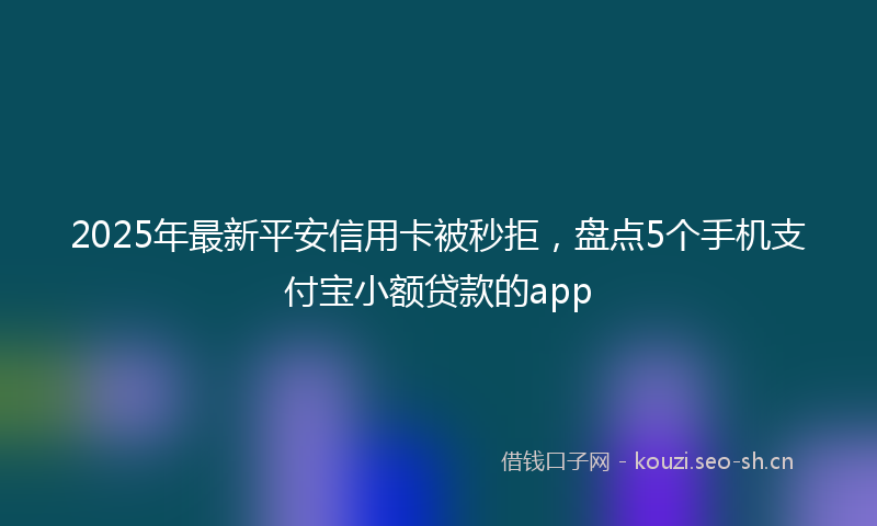 2025年最新平安信用卡被秒拒，盘点5个手机支付宝小额贷款的app