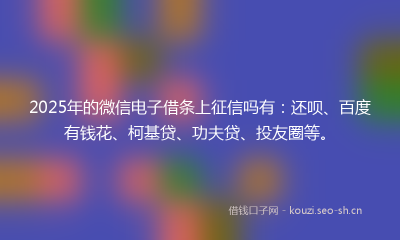 2025年的微信电子借条上征信吗有：还呗、百度有钱花、柯基贷、功夫贷、投友圈等。