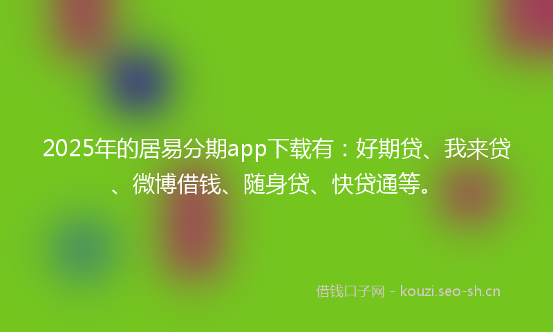 2025年的居易分期app下载有：好期贷、我来贷、微博借钱、随身贷、快贷通等。