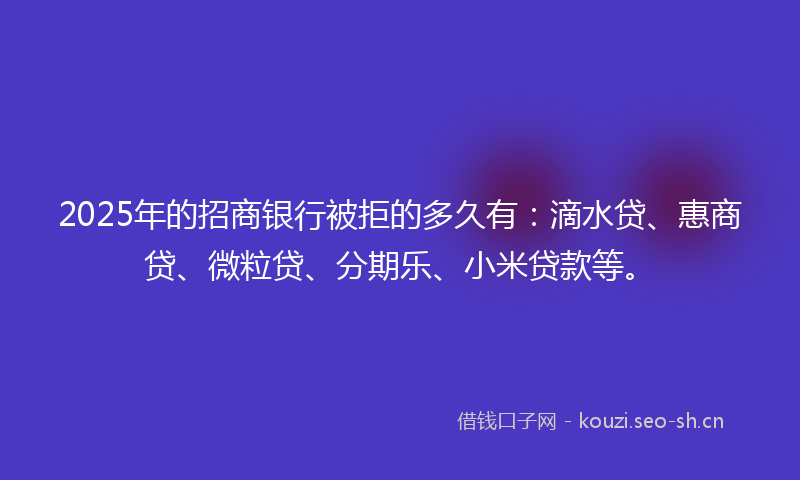 2025年的招商银行被拒的多久有：滴水贷、惠商贷、微粒贷、分期乐、小米贷款等。