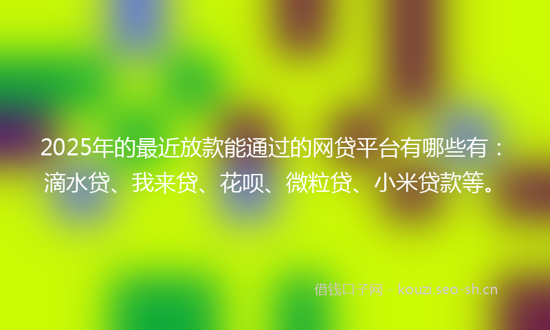 2025年的最近放款能通过的网贷平台有哪些有：滴水贷、我来贷、花呗、微粒贷、小米贷款等。