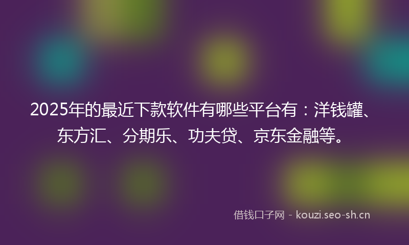 2025年的最近下款软件有哪些平台有：洋钱罐、东方汇、分期乐、功夫贷、京东金融等。