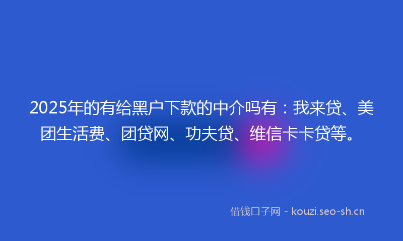 2025年的有给黑户下款的中介吗有：我来贷、美团生活费、团贷网、功夫贷、维信卡卡贷等。