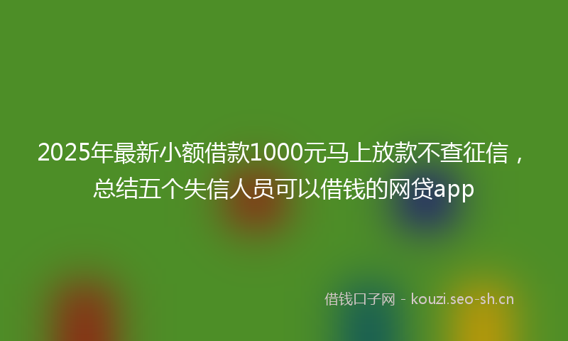2025年最新小额借款1000元马上放款不查征信，总结五个失信人员可以借钱的网贷app