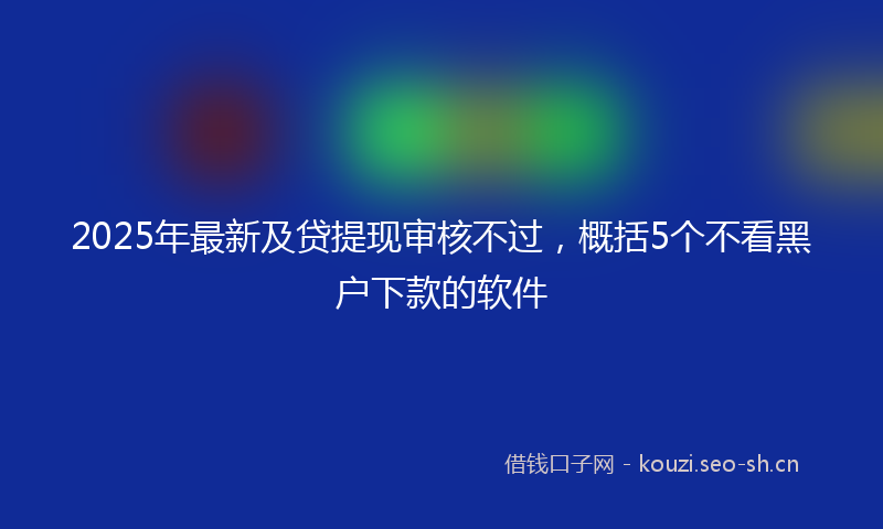 2025年最新及贷提现审核不过,概括5个不看黑户下款的软件