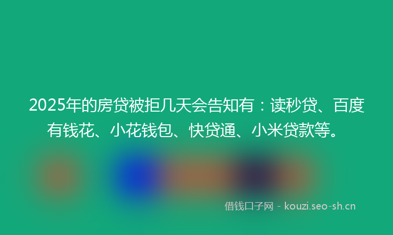 2025年的房贷被拒几天会告知有：读秒贷、百度有钱花、小花钱包、快贷通、小米贷款等。