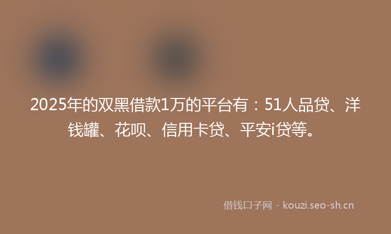 2025年的双黑借款1万的平台有：51人品贷、洋钱罐、花呗、信用卡贷、平安i贷等。