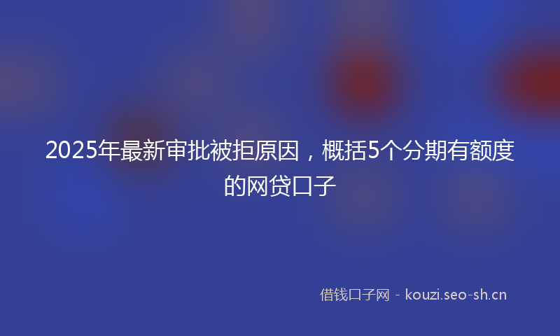 2025年最新审批被拒原因，概括5个分期有额度的网贷口子