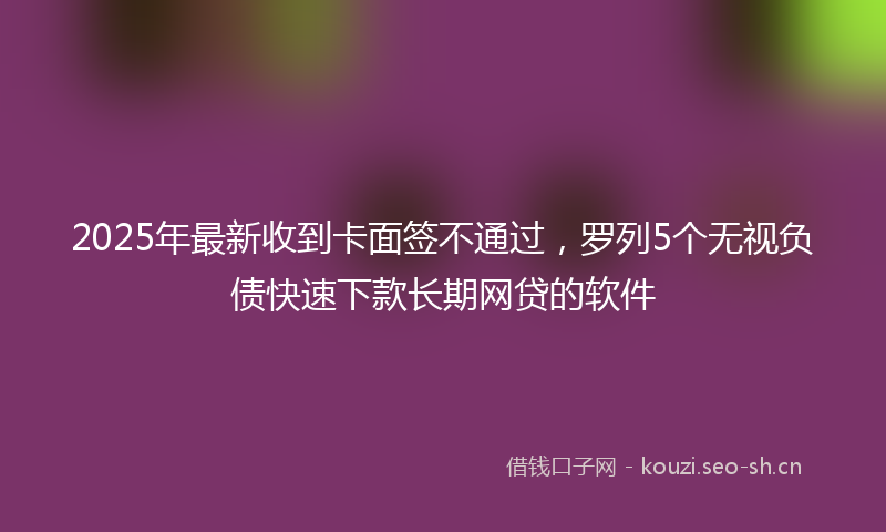 2025年最新收到卡面签不通过，罗列5个无视负债快速下款长期网贷的软件