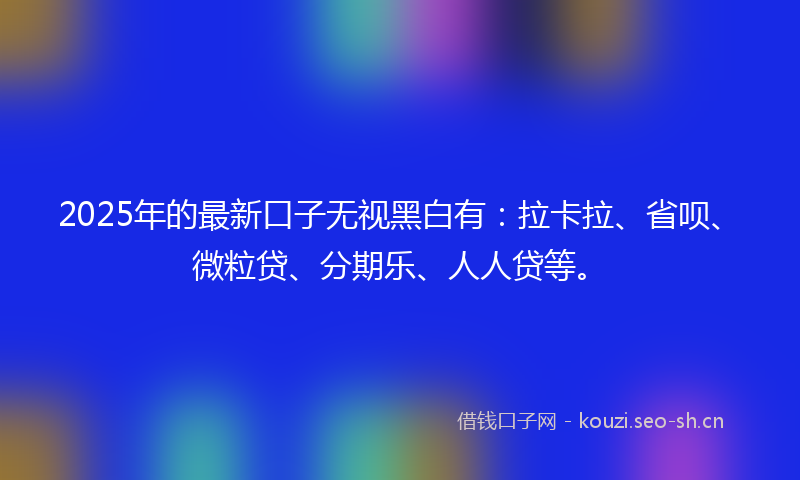 2025年的最新口子无视黑白有：拉卡拉、省呗、微粒贷、分期乐、人人贷等。