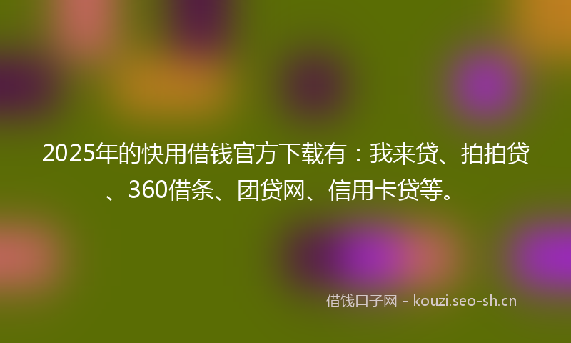 2025年的快用借钱官方下载有：我来贷、拍拍贷、360借条、团贷网、信用卡贷等。