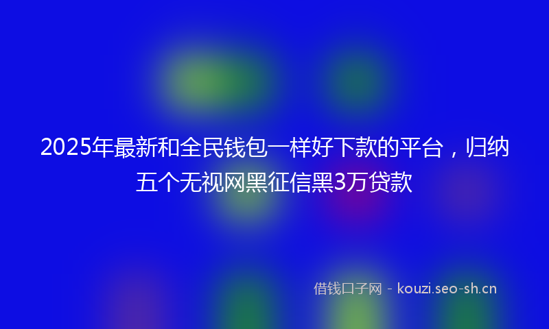2025年最新和全民钱包一样好下款的平台，归纳五个无视网黑征信黑3万贷款