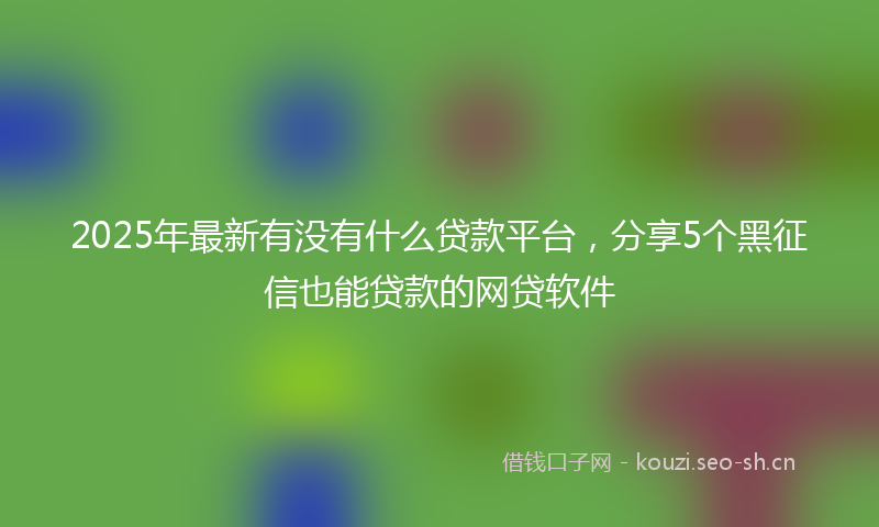 2025年最新有没有什么贷款平台，分享5个黑征信也能贷款的网贷软件