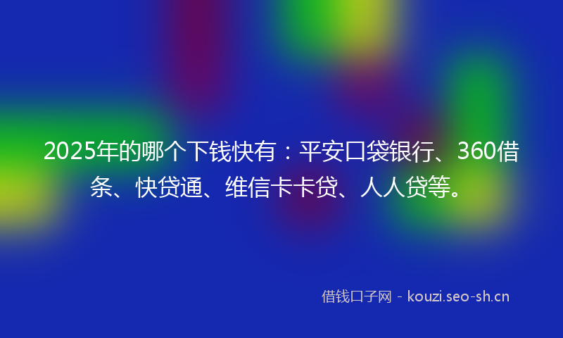 2025年的哪个下钱快有：平安口袋银行、360借条、快贷通、维信卡卡贷、人人贷等。